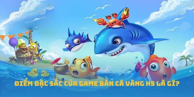 Điểm đặc sắc của game Bắn Cá Vàng H5 là gì?